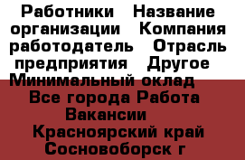 Работники › Название организации ­ Компания-работодатель › Отрасль предприятия ­ Другое › Минимальный оклад ­ 1 - Все города Работа » Вакансии   . Красноярский край,Сосновоборск г.